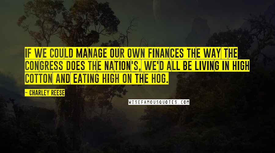 Charley Reese Quotes: If we could manage our own finances the way the Congress does the nation's, we'd all be living in high cotton and eating high on the hog.