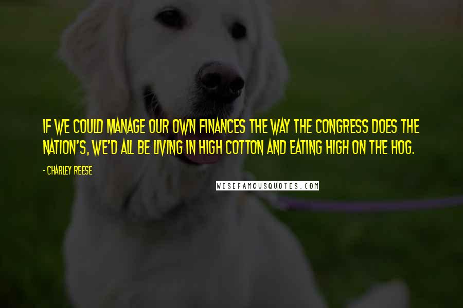 Charley Reese Quotes: If we could manage our own finances the way the Congress does the nation's, we'd all be living in high cotton and eating high on the hog.