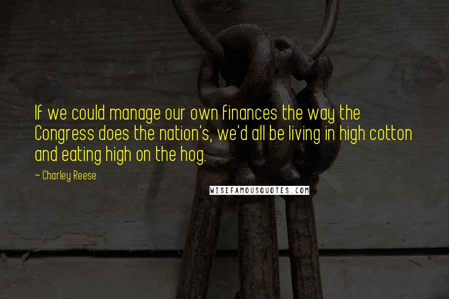 Charley Reese Quotes: If we could manage our own finances the way the Congress does the nation's, we'd all be living in high cotton and eating high on the hog.