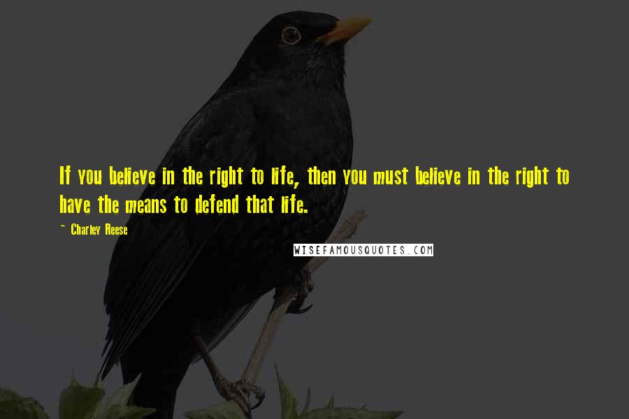 Charley Reese Quotes: If you believe in the right to life, then you must believe in the right to have the means to defend that life.