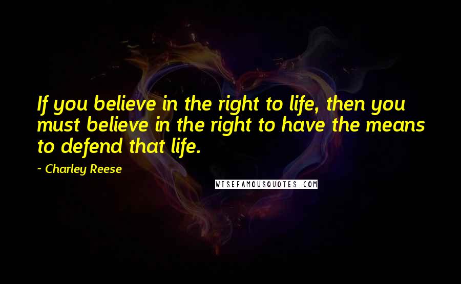 Charley Reese Quotes: If you believe in the right to life, then you must believe in the right to have the means to defend that life.