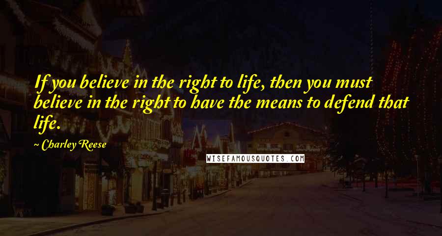 Charley Reese Quotes: If you believe in the right to life, then you must believe in the right to have the means to defend that life.