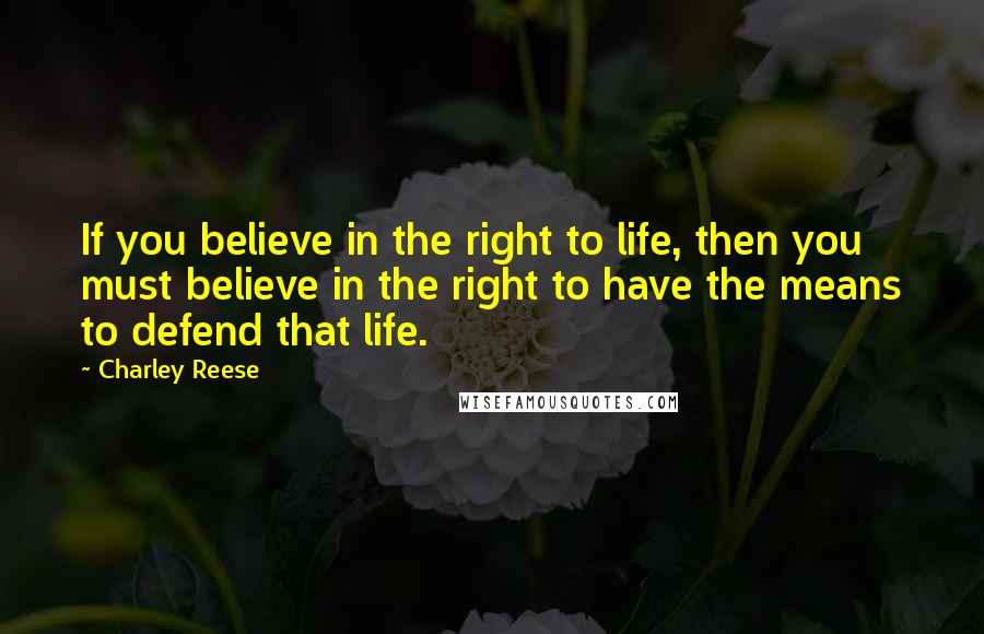 Charley Reese Quotes: If you believe in the right to life, then you must believe in the right to have the means to defend that life.