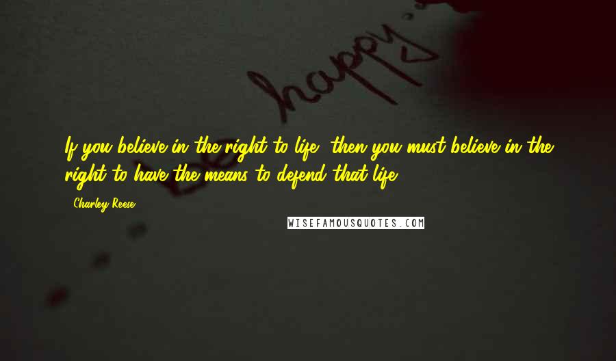 Charley Reese Quotes: If you believe in the right to life, then you must believe in the right to have the means to defend that life.