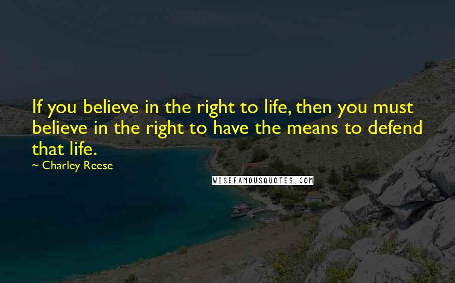 Charley Reese Quotes: If you believe in the right to life, then you must believe in the right to have the means to defend that life.