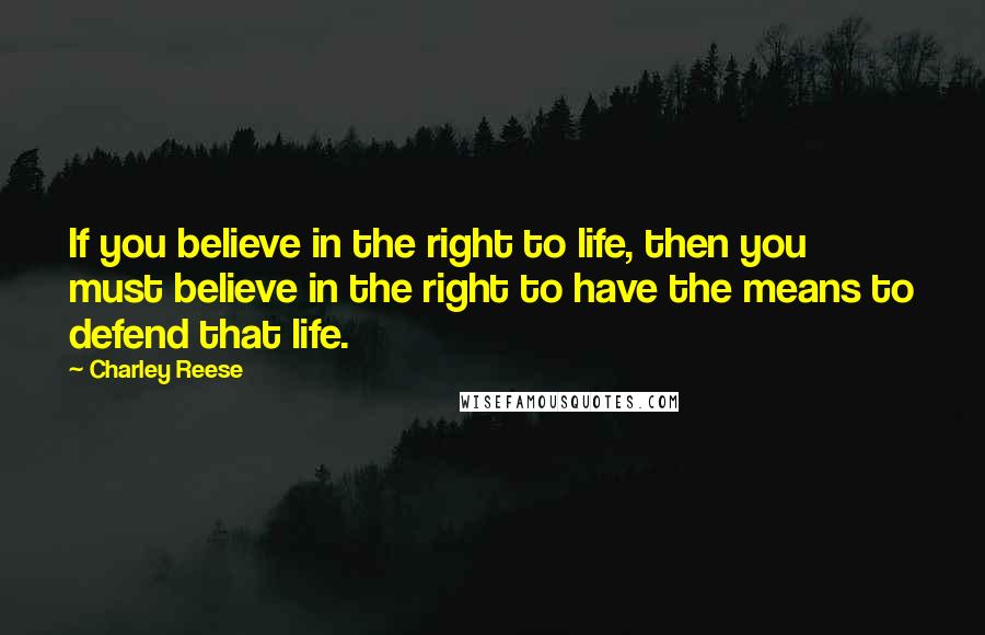 Charley Reese Quotes: If you believe in the right to life, then you must believe in the right to have the means to defend that life.