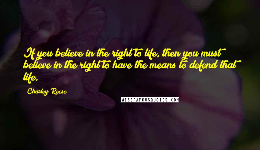 Charley Reese Quotes: If you believe in the right to life, then you must believe in the right to have the means to defend that life.