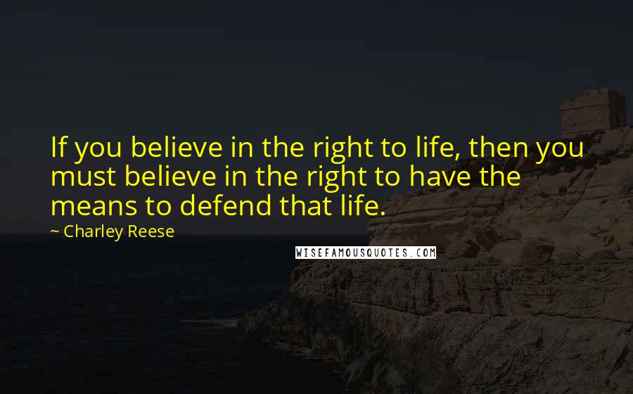 Charley Reese Quotes: If you believe in the right to life, then you must believe in the right to have the means to defend that life.