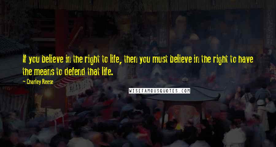 Charley Reese Quotes: If you believe in the right to life, then you must believe in the right to have the means to defend that life.