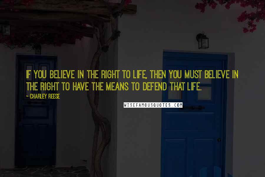 Charley Reese Quotes: If you believe in the right to life, then you must believe in the right to have the means to defend that life.