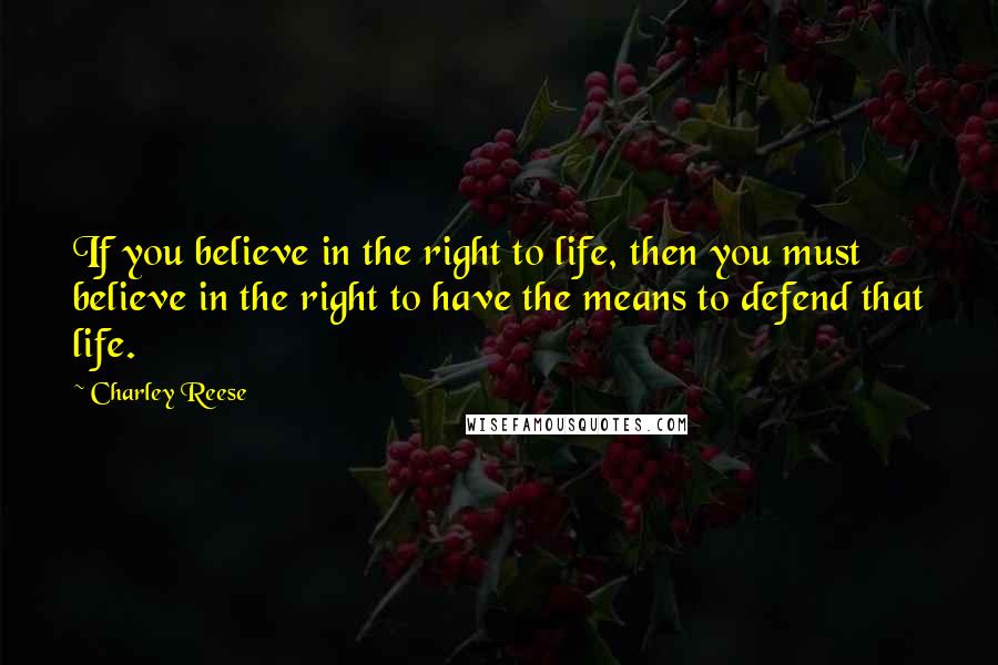 Charley Reese Quotes: If you believe in the right to life, then you must believe in the right to have the means to defend that life.