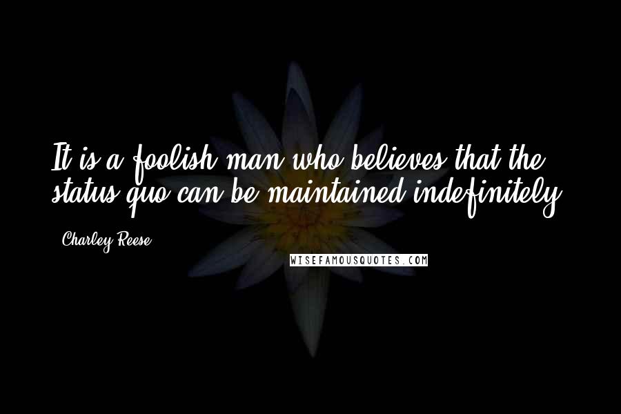 Charley Reese Quotes: It is a foolish man who believes that the status quo can be maintained indefinitely.