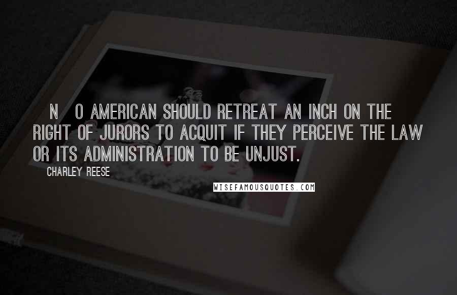 Charley Reese Quotes: [N]o American should retreat an inch on the right of jurors to acquit if they perceive the law or its administration to be unjust.