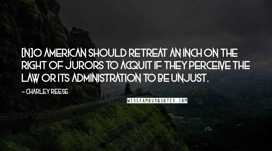 Charley Reese Quotes: [N]o American should retreat an inch on the right of jurors to acquit if they perceive the law or its administration to be unjust.