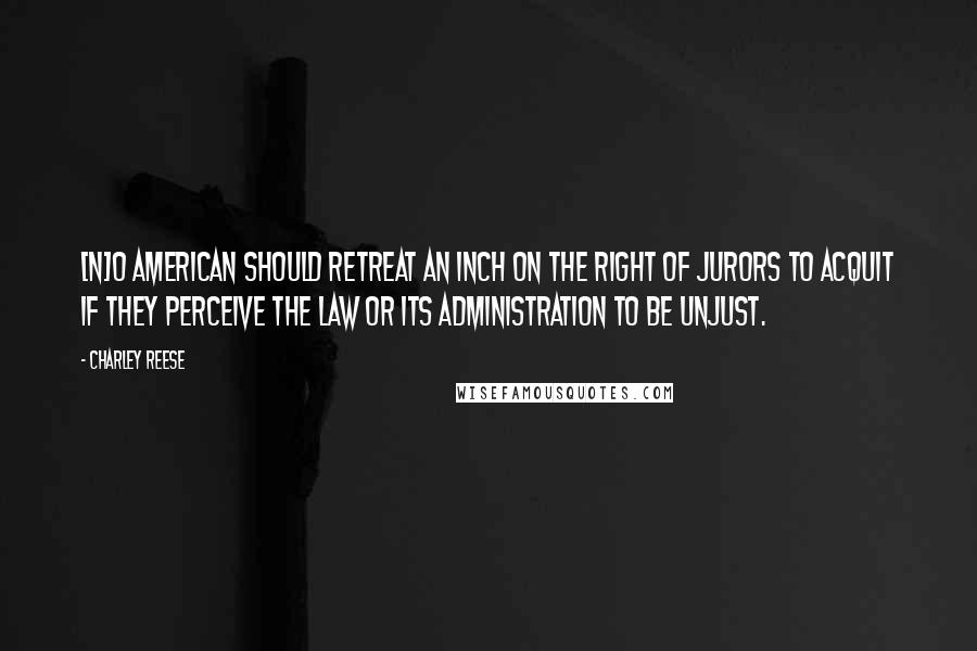 Charley Reese Quotes: [N]o American should retreat an inch on the right of jurors to acquit if they perceive the law or its administration to be unjust.