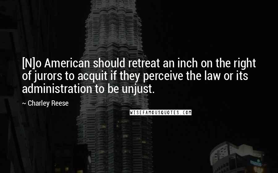 Charley Reese Quotes: [N]o American should retreat an inch on the right of jurors to acquit if they perceive the law or its administration to be unjust.