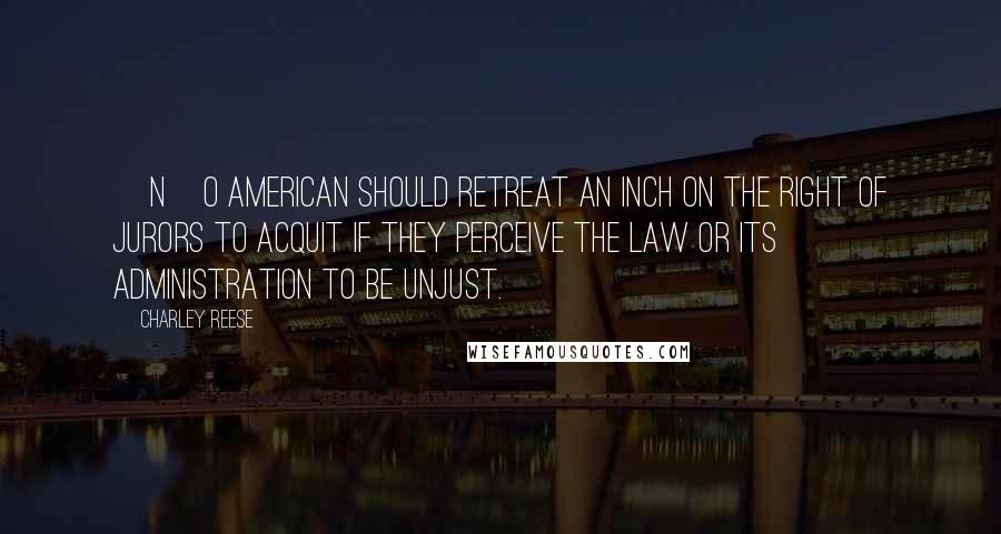 Charley Reese Quotes: [N]o American should retreat an inch on the right of jurors to acquit if they perceive the law or its administration to be unjust.