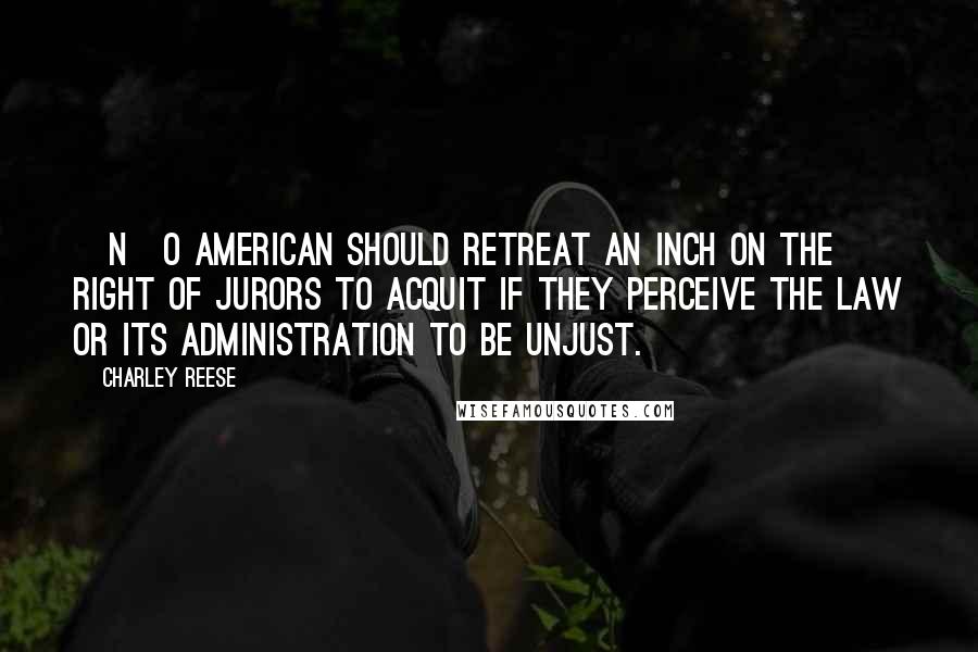 Charley Reese Quotes: [N]o American should retreat an inch on the right of jurors to acquit if they perceive the law or its administration to be unjust.