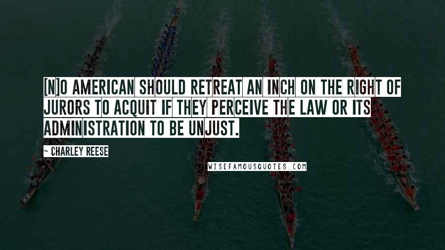 Charley Reese Quotes: [N]o American should retreat an inch on the right of jurors to acquit if they perceive the law or its administration to be unjust.