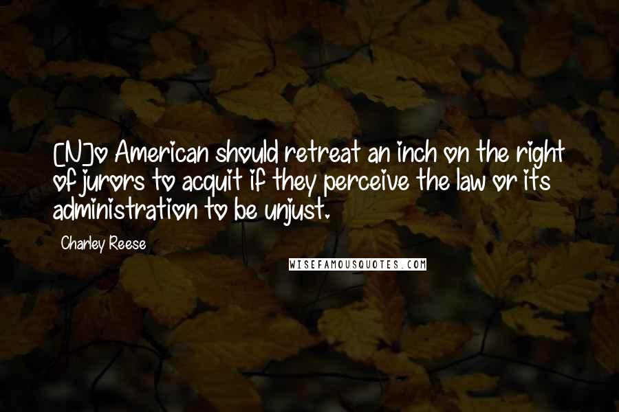 Charley Reese Quotes: [N]o American should retreat an inch on the right of jurors to acquit if they perceive the law or its administration to be unjust.