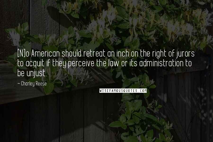 Charley Reese Quotes: [N]o American should retreat an inch on the right of jurors to acquit if they perceive the law or its administration to be unjust.