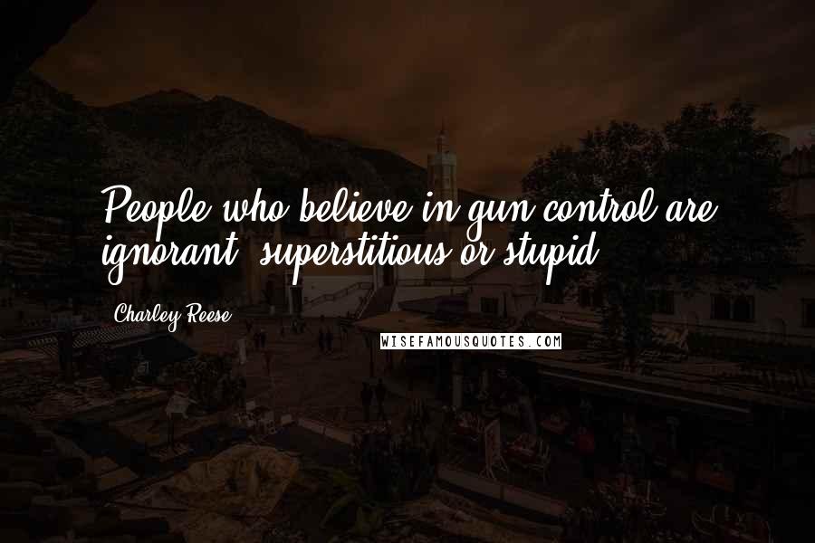 Charley Reese Quotes: People who believe in gun control are ignorant, superstitious or stupid.