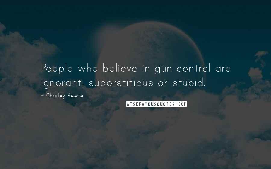 Charley Reese Quotes: People who believe in gun control are ignorant, superstitious or stupid.