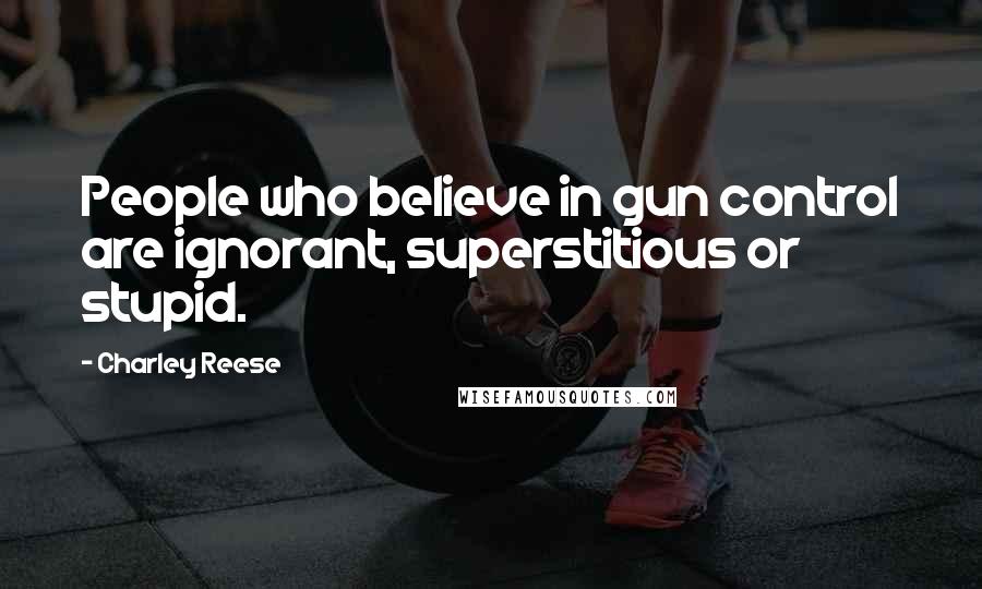 Charley Reese Quotes: People who believe in gun control are ignorant, superstitious or stupid.