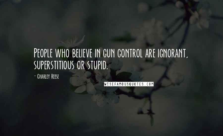 Charley Reese Quotes: People who believe in gun control are ignorant, superstitious or stupid.