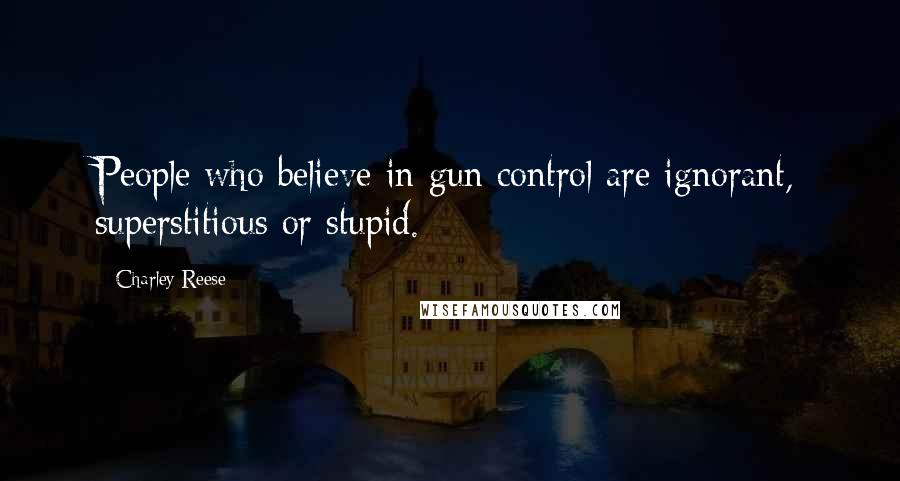 Charley Reese Quotes: People who believe in gun control are ignorant, superstitious or stupid.