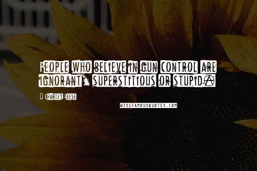 Charley Reese Quotes: People who believe in gun control are ignorant, superstitious or stupid.