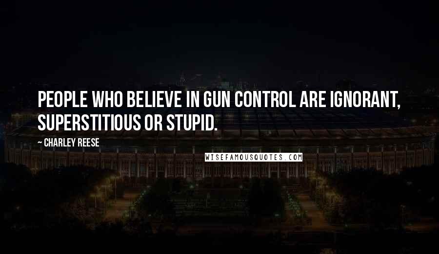 Charley Reese Quotes: People who believe in gun control are ignorant, superstitious or stupid.