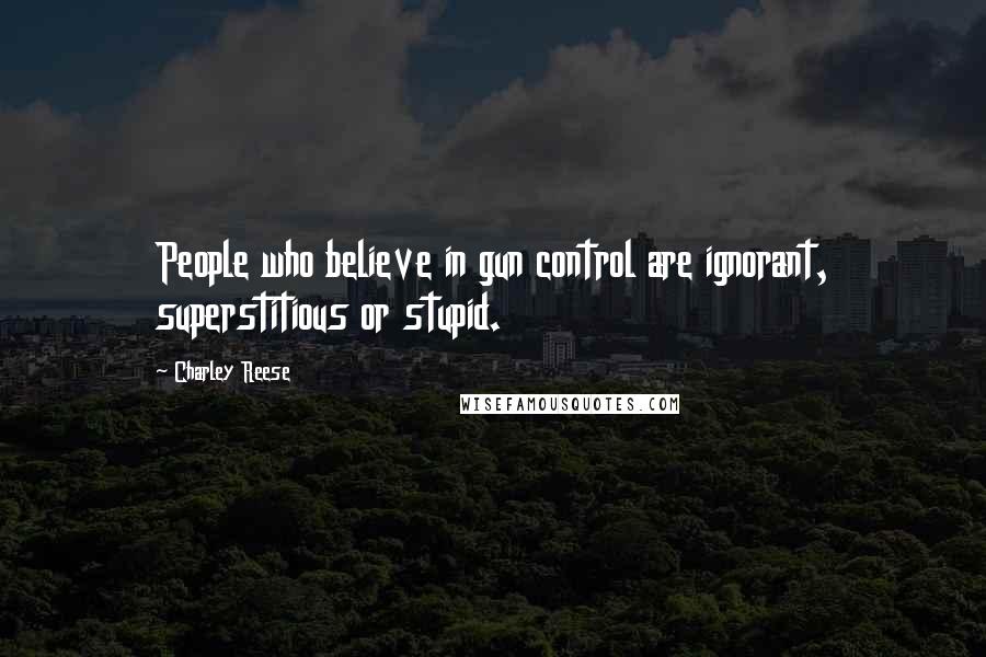 Charley Reese Quotes: People who believe in gun control are ignorant, superstitious or stupid.