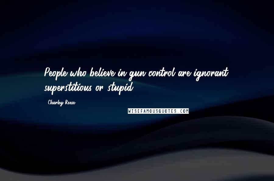 Charley Reese Quotes: People who believe in gun control are ignorant, superstitious or stupid.