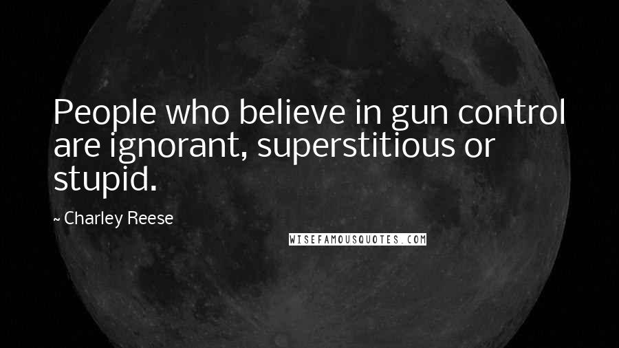 Charley Reese Quotes: People who believe in gun control are ignorant, superstitious or stupid.