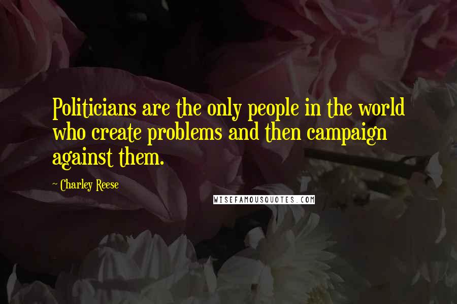 Charley Reese Quotes: Politicians are the only people in the world who create problems and then campaign against them.