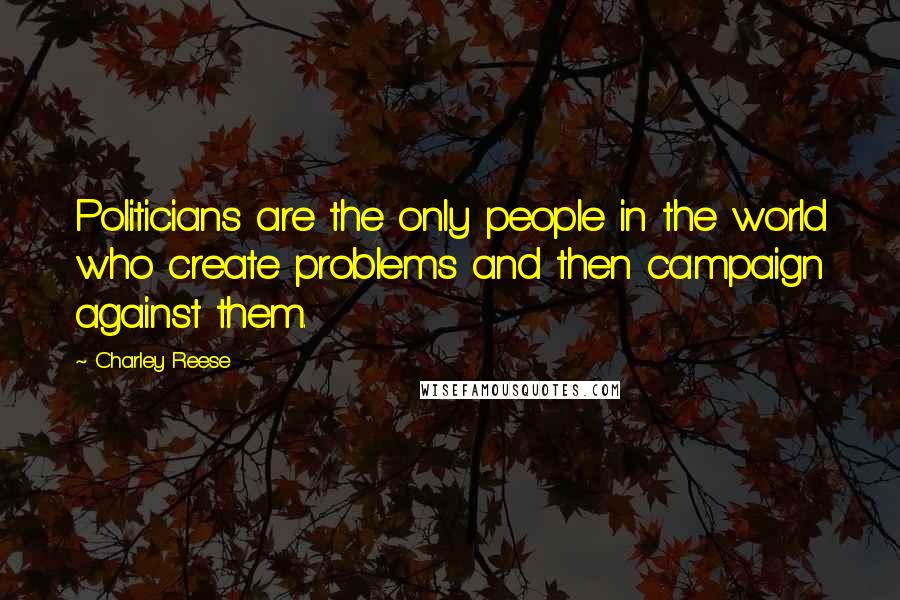 Charley Reese Quotes: Politicians are the only people in the world who create problems and then campaign against them.