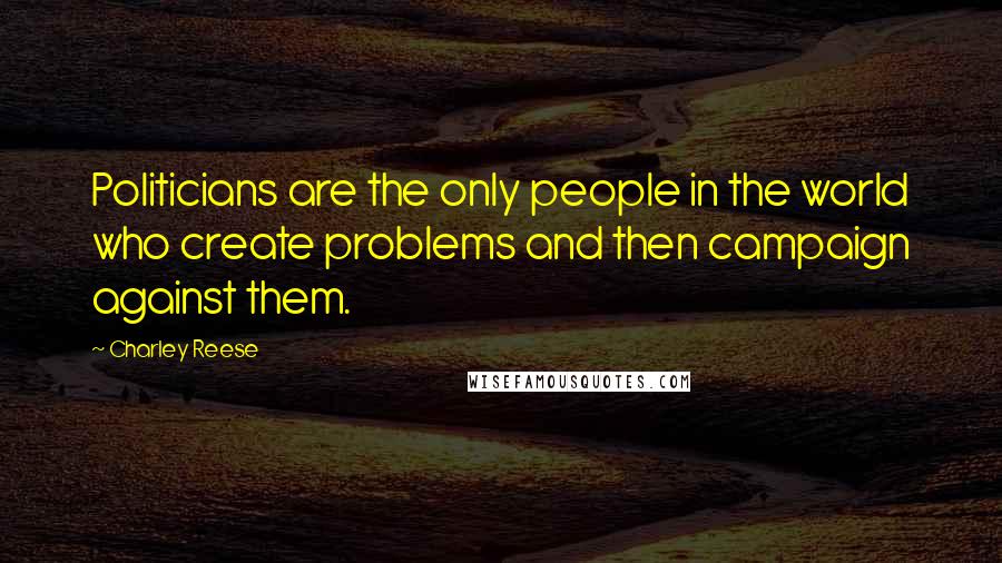 Charley Reese Quotes: Politicians are the only people in the world who create problems and then campaign against them.