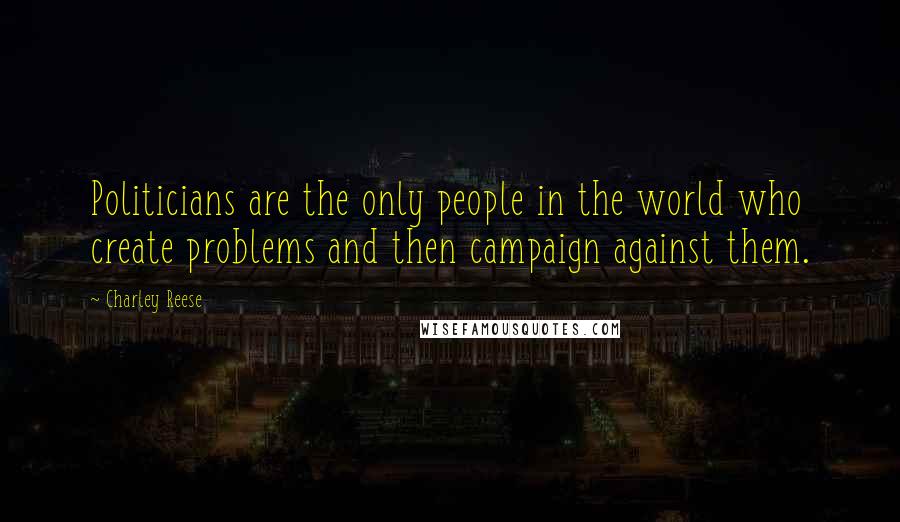 Charley Reese Quotes: Politicians are the only people in the world who create problems and then campaign against them.