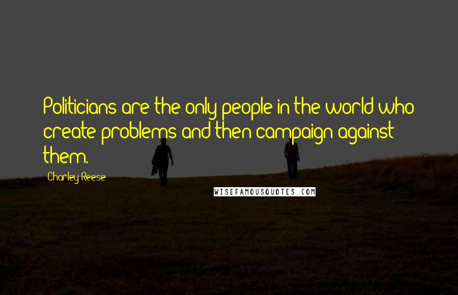 Charley Reese Quotes: Politicians are the only people in the world who create problems and then campaign against them.