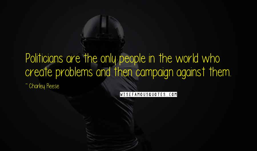 Charley Reese Quotes: Politicians are the only people in the world who create problems and then campaign against them.