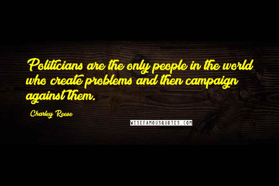 Charley Reese Quotes: Politicians are the only people in the world who create problems and then campaign against them.