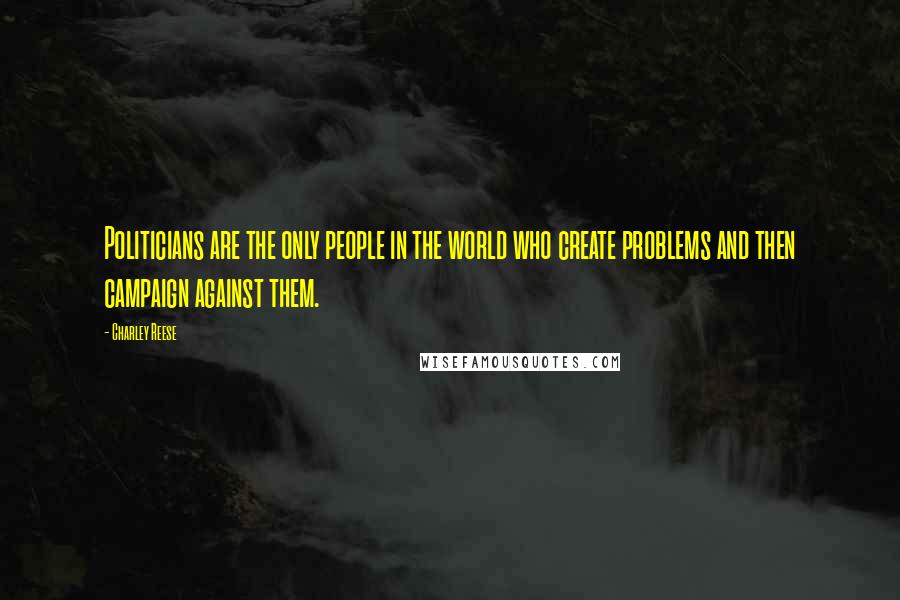 Charley Reese Quotes: Politicians are the only people in the world who create problems and then campaign against them.