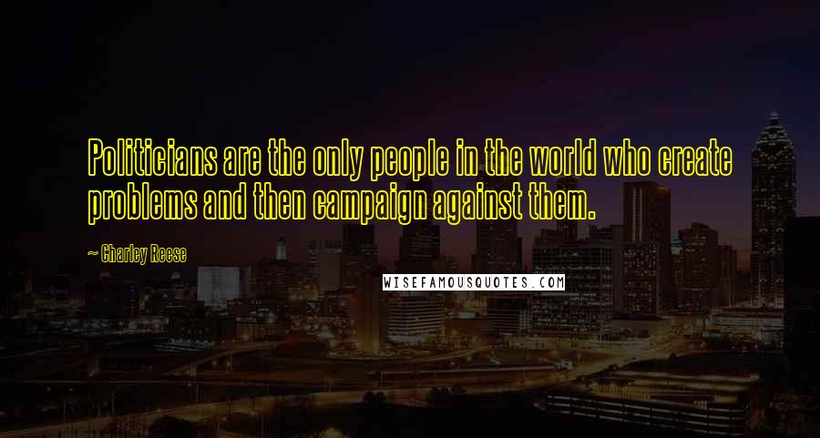 Charley Reese Quotes: Politicians are the only people in the world who create problems and then campaign against them.