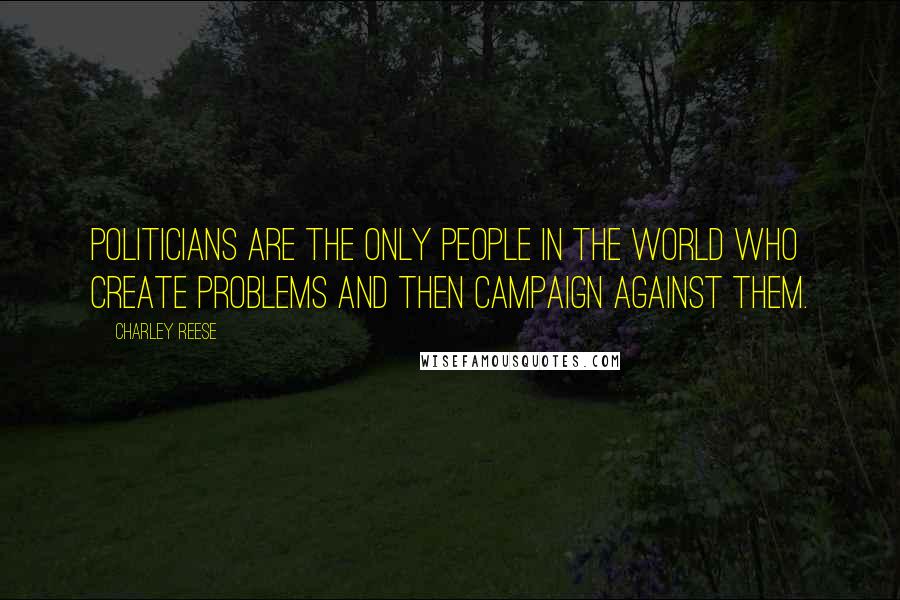 Charley Reese Quotes: Politicians are the only people in the world who create problems and then campaign against them.