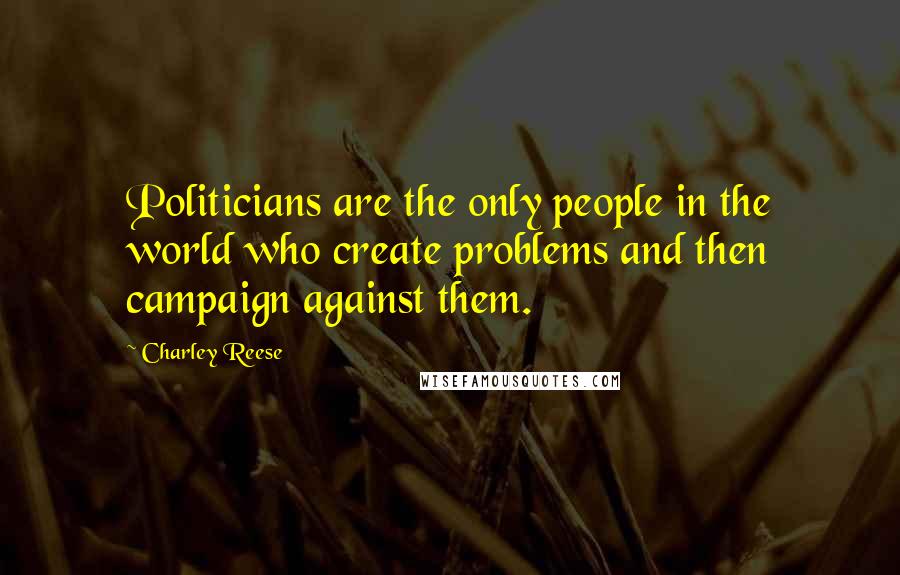 Charley Reese Quotes: Politicians are the only people in the world who create problems and then campaign against them.