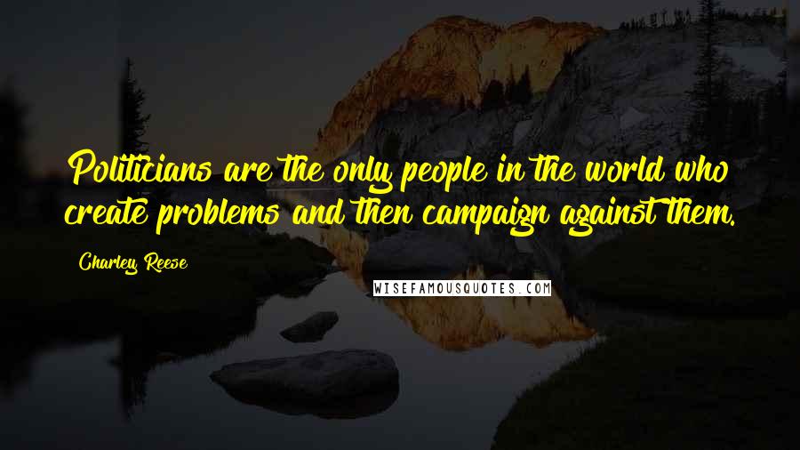 Charley Reese Quotes: Politicians are the only people in the world who create problems and then campaign against them.