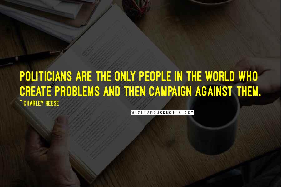 Charley Reese Quotes: Politicians are the only people in the world who create problems and then campaign against them.