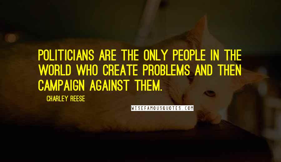 Charley Reese Quotes: Politicians are the only people in the world who create problems and then campaign against them.