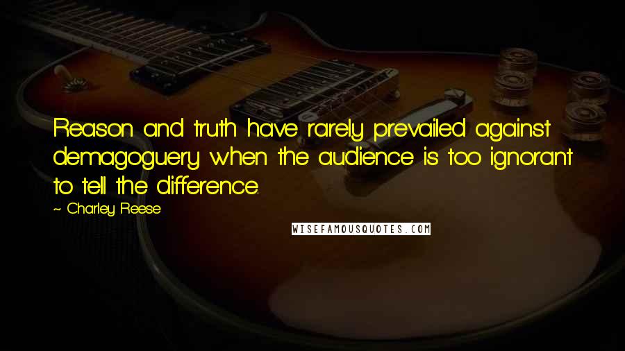 Charley Reese Quotes: Reason and truth have rarely prevailed against demagoguery when the audience is too ignorant to tell the difference.